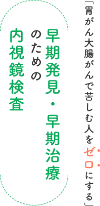 「胃がん大腸がんで苦しむ人をゼロにする」早期発見・早期治療のための内視鏡検査