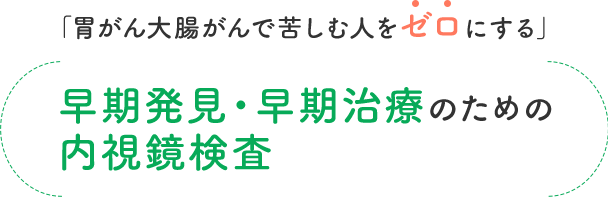 「胃がん大腸がんで苦しむ人をゼロにする」早期発見・早期治療のための内視鏡検査